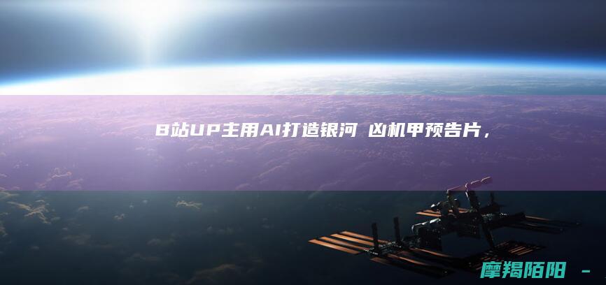 B站UP主用AI打造《银河の凶》机甲预告片，百万播放引爆二次元圈