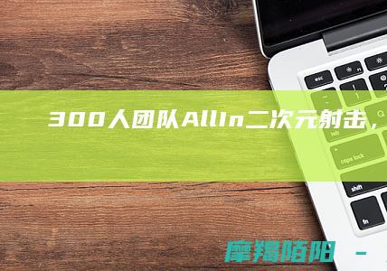 300人团队AllIn二射击，创梦天地