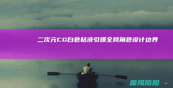 二CG白色粘液引爆全网角色设计边界