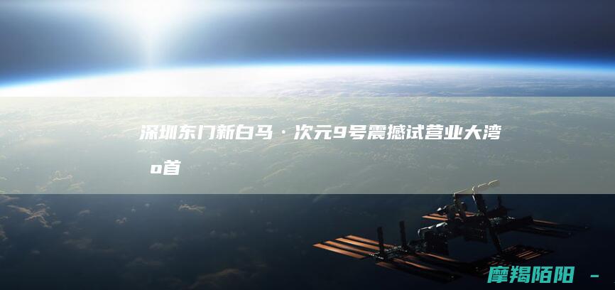 深圳东门新白马·次元9号震撼试营业大湾区首